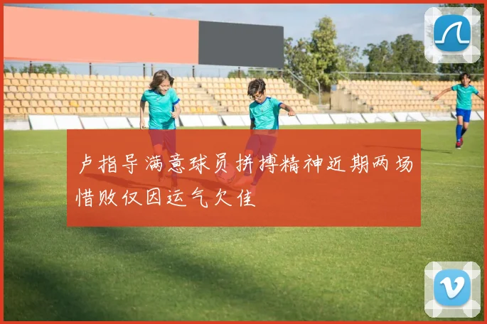 卢指导满意球员拼搏精神近期两场惜败仅因运气欠佳