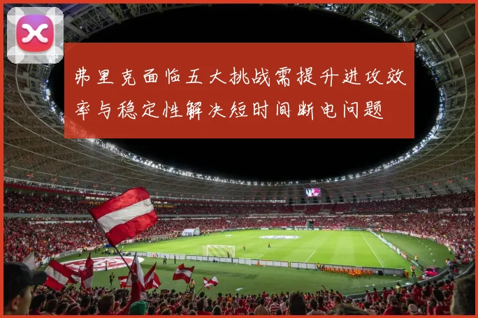 弗里克面临五大挑战需提升进攻效率与稳定性解决短时间断电问题