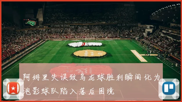 阿姆里失误致乌龙球胜利瞬间化为泡影球队陷入落后困境