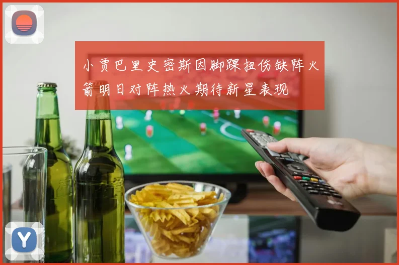 小贾巴里史密斯因脚踝扭伤缺阵火箭明日对阵热火期待新星表现