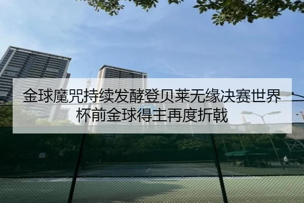 金球魔咒持续发酵登贝莱无缘决赛世界杯前金球得主再度折戟