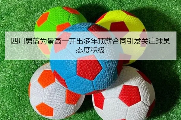 四川男篮为景菡一开出多年顶薪合同引发关注球员态度积极